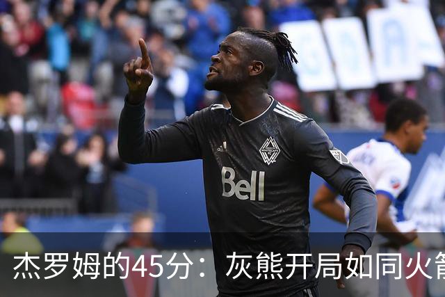杰罗姆的45分：灰熊开局如同火箭发射，爵士只能望洋兴叹