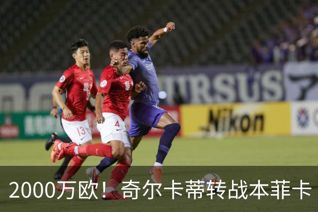 2000万欧！奇尔卡蒂转战本菲卡